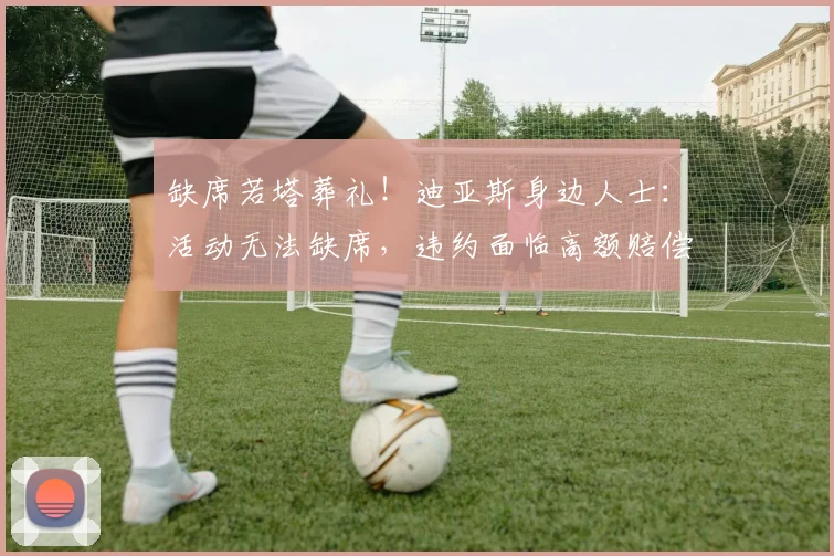 缺席若塔葬礼！迪亚斯身边人士：活动无法缺席，违约面临高额赔偿